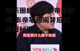 娱乐圈的吃瓜影帝笔趣阁,影帝笔趣阁背后的瓜田秘闻