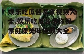 娱乐吃瓜酱素食视频大全,娱乐吃瓜酱带你探索健康美味视频大全