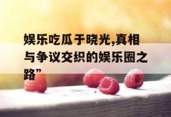 娱乐吃瓜于晓光,真相与争议交织的娱乐圈之路”