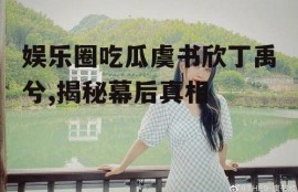 娱乐圈吃瓜虞书欣丁禹兮,揭秘幕后真相