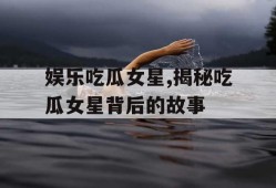 娱乐吃瓜女星,揭秘吃瓜女星背后的故事