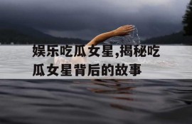 娱乐吃瓜女星,揭秘吃瓜女星背后的故事