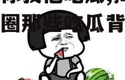 娱乐你我他吃瓜,揭秘娱乐圈那些吃瓜背后的故事