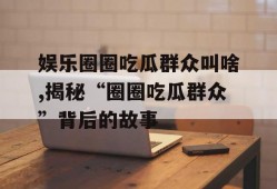 娱乐圈圈吃瓜群众叫啥,揭秘“圈圈吃瓜群众”背后的故事