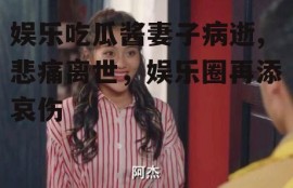 娱乐吃瓜酱妻子病逝,悲痛离世，娱乐圈再添哀伤