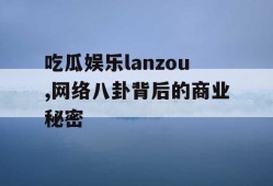 吃瓜娱乐lanzou,网络八卦背后的商业秘密