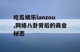 吃瓜娱乐lanzou,网络八卦背后的商业秘密