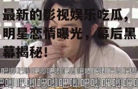 最新的影视娱乐吃瓜,明星恋情曝光，幕后黑幕揭秘！
