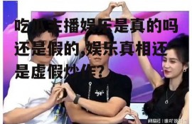 吃瓜主播娱乐是真的吗还是假的,娱乐真相还是虚假炒作？