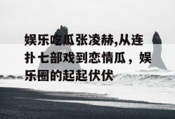 娱乐吃瓜张凌赫,从连扑七部戏到恋情瓜，娱乐圈的起起伏伏