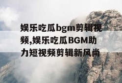 娱乐吃瓜bgm剪辑视频,娱乐吃瓜BGM助力短视频剪辑新风尚