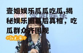 壹姐娱乐瓜瓜吃瓜,揭秘娱乐圈幕后真相，吃瓜群众齐围观