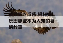 猫娱乐吃瓜酱,揭秘娱乐圈那些不为人知的幕后故事