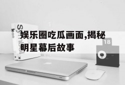 娱乐圈吃瓜画面,揭秘明星幕后故事