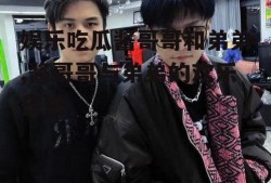 娱乐吃瓜酱哥哥和弟弟,酱哥哥与弟弟的欢乐日常