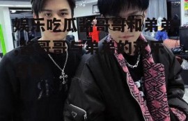 娱乐吃瓜酱哥哥和弟弟,酱哥哥与弟弟的欢乐日常
