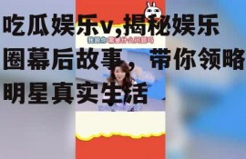 吃瓜娱乐v,揭秘娱乐圈幕后故事，带你领略明星真实生活