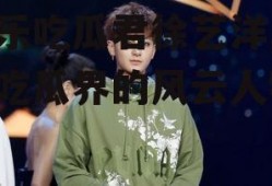 娱乐吃瓜君徐艺洋,娱乐吃瓜界的风云人物