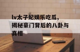lv太子妃娱乐吃瓜,揭秘豪门背后的八卦与真相