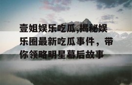壹姐娱乐吃瓜,揭秘娱乐圈最新吃瓜事件，带你领略明星幕后故事