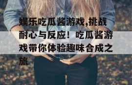 娱乐吃瓜酱游戏,挑战耐心与反应！吃瓜酱游戏带你体验趣味合成之旅