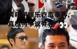 黄晓明娱乐吃瓜事件,真相与争议并存