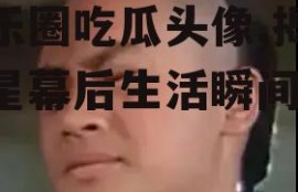 娱乐圈吃瓜头像,揭秘明星幕后生活瞬间