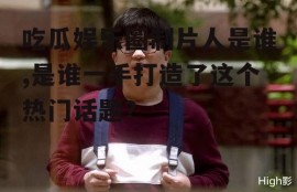 吃瓜娱乐圈制片人是谁,是谁一手打造了这个热门话题？