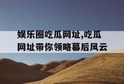 娱乐圈吃瓜网址,吃瓜网址带你领略幕后风云