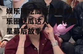 娱乐圈吃瓜张凌赫,娱乐圈吃瓜达人，揭秘明星幕后故事