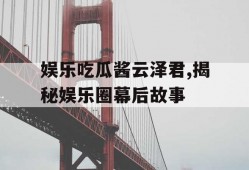 娱乐吃瓜酱云泽君,揭秘娱乐圈幕后故事