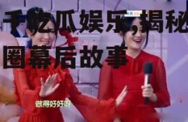 小千吃瓜娱乐,揭秘娱乐圈幕后故事