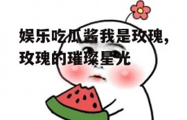 娱乐吃瓜酱我是玫瑰,玫瑰的璀璨星光