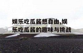 娱乐吃瓜酱想自由,娱乐吃瓜酱的趣味与挑战
