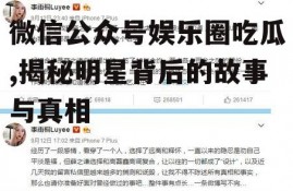 微信公众号娱乐圈吃瓜,揭秘明星背后的故事与真相