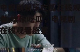 电视剧娱乐吃瓜在线观看,娱乐吃瓜，电视剧在线观看盛宴