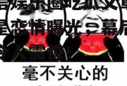 微信娱乐圈吃瓜文章,明星恋情曝光，幕后真相令人震惊！