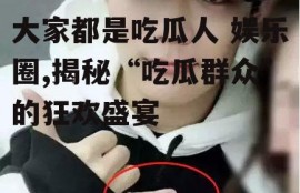 大家都是吃瓜人 娱乐圈,揭秘“吃瓜群众”的狂欢盛宴