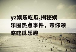 yz娱乐吃瓜,揭秘娱乐圈热点事件，带你领略吃瓜乐趣