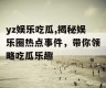 yz娱乐吃瓜,揭秘娱乐圈热点事件，带你领略吃瓜乐趣