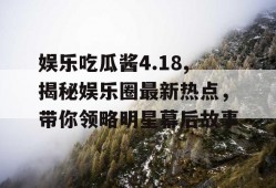 娱乐吃瓜酱4.18,揭秘娱乐圈最新热点，带你领略明星幕后故事
