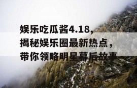 娱乐吃瓜酱4.18,揭秘娱乐圈最新热点，带你领略明星幕后故事