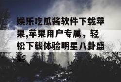 娱乐吃瓜酱软件下载苹果,苹果用户专属，轻松下载体验明星八卦盛宴