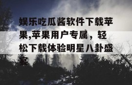 娱乐吃瓜酱软件下载苹果,苹果用户专属，轻松下载体验明星八卦盛宴