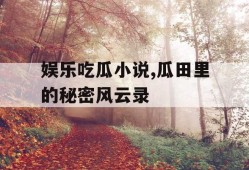 娱乐吃瓜小说,瓜田里的秘密风云录