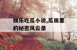 娱乐吃瓜小说,瓜田里的秘密风云录