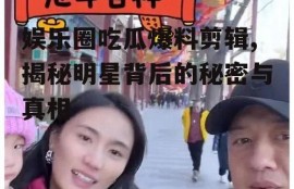 娱乐圈吃瓜爆料剪辑,揭秘明星背后的秘密与真相