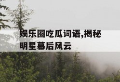 娱乐圈吃瓜词语,揭秘明星幕后风云