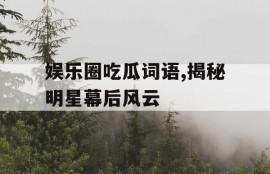 娱乐圈吃瓜词语,揭秘明星幕后风云