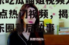 娱乐吃瓜喵姐视频大全,盘点热门视频，揭秘娱乐圈幕后故事